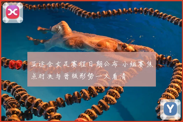亚运会女足赛程日期公布 小组赛焦点对决与晋级形势一文看清