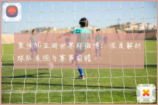聚焦AG亚游世界杯微博：深度解析球队表现与赛事前瞻
