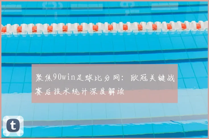 聚焦90win足球比分网：欧冠关键战赛后技术统计深度解读