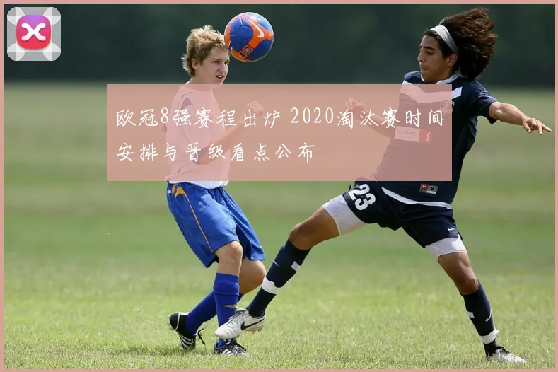 欧冠8强赛程出炉 2020淘汰赛时间安排与晋级看点公布