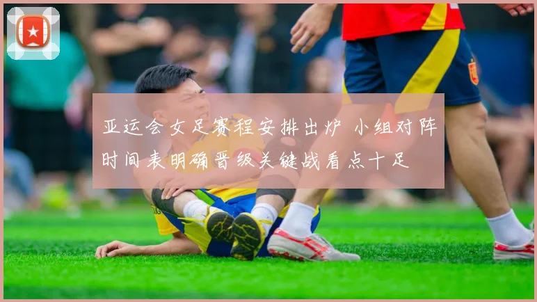 亚运会女足赛程安排出炉 小组对阵时间表明确晋级关键战看点十足