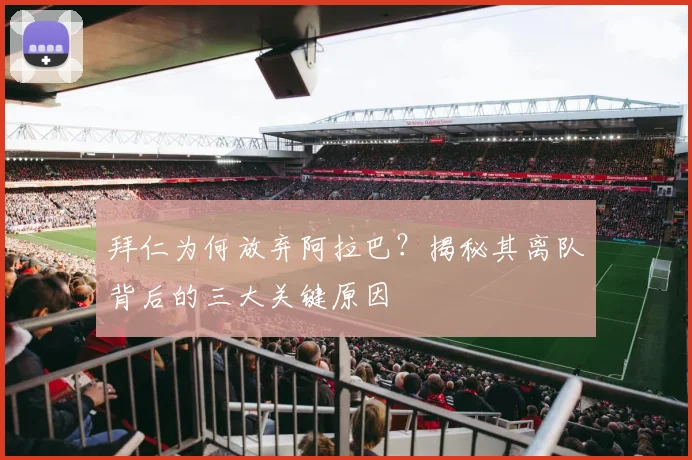 拜仁为何放弃阿拉巴？揭秘其离队背后的三大关键原因