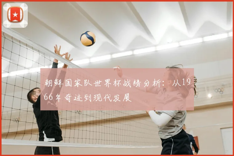 朝鲜国家队世界杯战绩分析:从1966年奇迹到现代发展