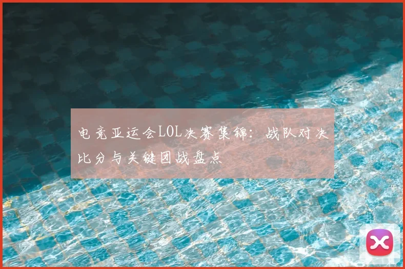 电竞亚运会LOL决赛集锦：战队对决比分与关键团战盘点