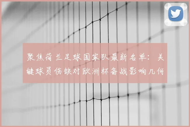 聚焦荷兰足球国家队最新名单:关键球员伤缺对欧洲杯备战影响几何?