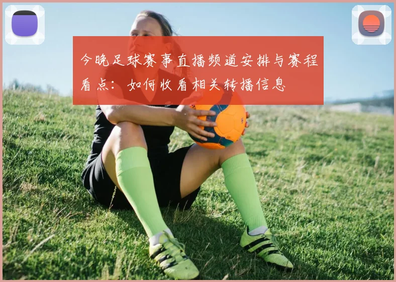 今晚足球赛事直播频道安排与赛程看点：如何收看相关转播信息