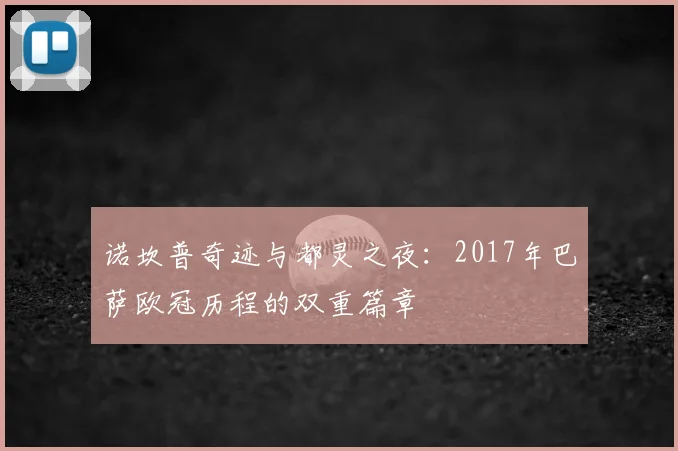 诺坎普奇迹与都灵之夜：2017年巴萨欧冠历程的双重篇章