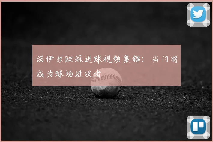 诺伊尔欧冠进球视频集锦：当门将成为球场进攻者