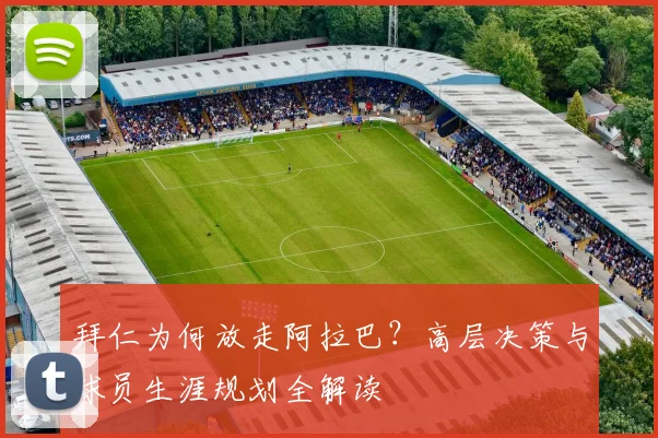 拜仁为何放走阿拉巴？高层决策与球员生涯规划全解读