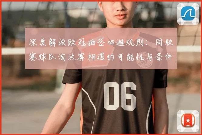 深度解读欧冠抽签回避规则：同联赛球队淘汰赛相遇的可能性与条件