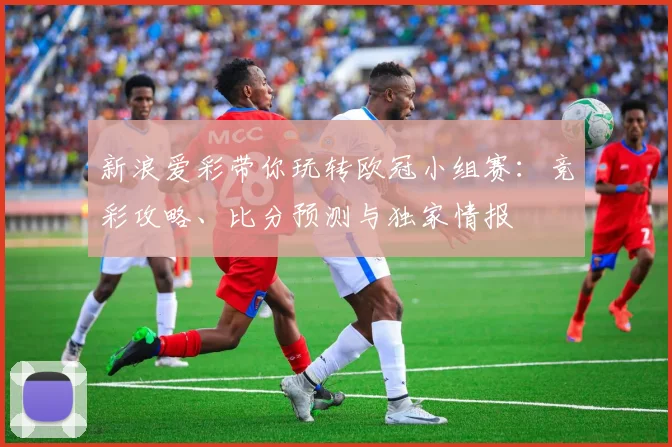 新浪爱彩带你玩转欧冠小组赛：竞彩攻略、比分预测与独家情报