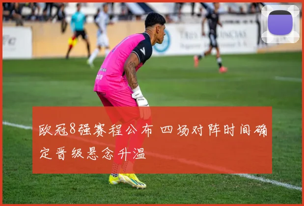 欧冠8强赛程公布 四场对阵时间确定晋级悬念升温