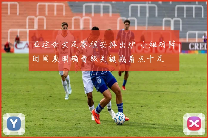 亚运会女足赛程安排出炉 小组对阵时间表明确晋级关键战看点十足