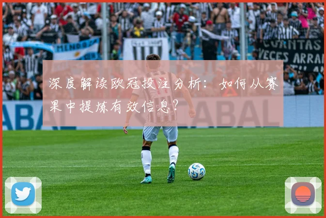 深度解读欧冠投注分析：如何从赛果中提炼有效信息？